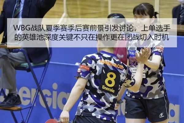 WBG战队夏季赛季后赛前景引发讨论，上单选手的英雄池深度关键不只在操作更在团战切入时机